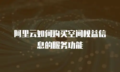 阿里云如何购买空间权益信息的服务功能