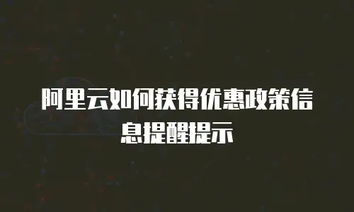 阿里云如何获得优惠政策信息提醒提示