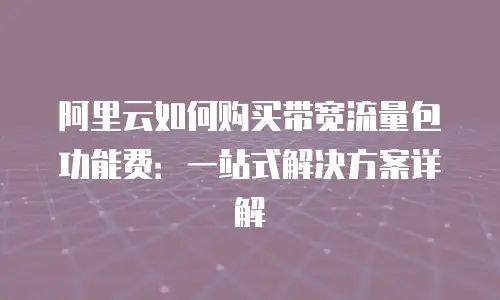 阿里云如何购买带宽流量包功能费：一站式解决方案详解