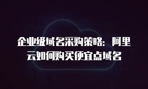 企业级域名采购策略：阿里云如何购买便宜点域名