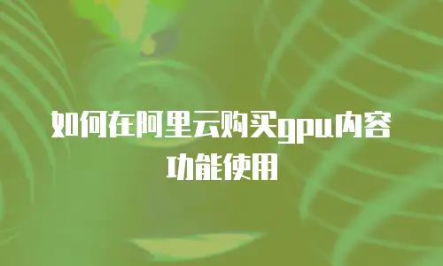 如何在阿里云购买gpu内容功能使用