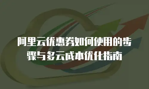 阿里云优惠券如何使用的步骤与多云成本优化指南