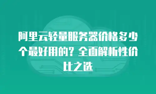 阿里云轻量服务器价格多少个最好用的？全面解析性价比之选