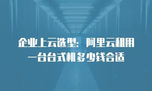 企业上云选型：阿里云租用一台台式机多少钱合适
