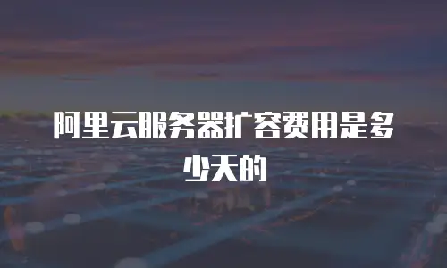 阿里云服务器扩容费用是多少天的