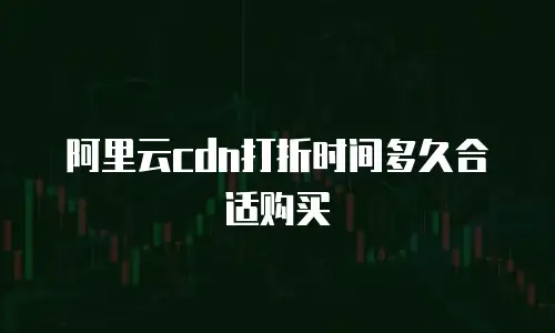 阿里云cdn打折时间多久合适购买