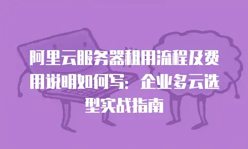 阿里云服务器租用流程及费用说明如何写：企业多云选型实战指南