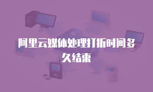 阿里云媒体处理打折时间多久结束
