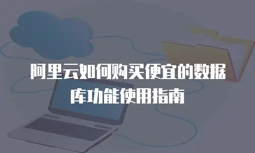 阿里云如何购买便宜的数据库功能使用指南