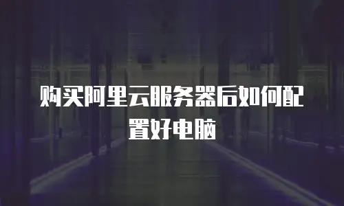 购买阿里云服务器后如何配置好电脑