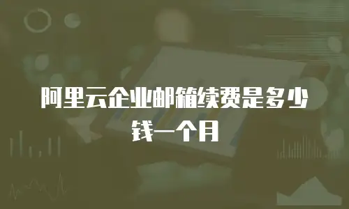 阿里云企业邮箱续费是多少钱一个月