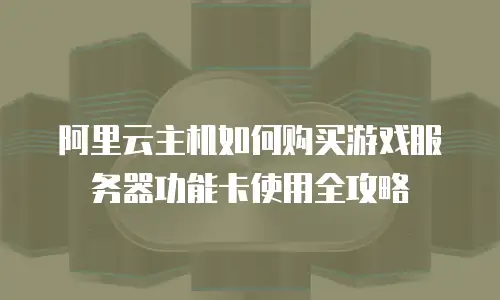 阿里云主机如何购买游戏服务器功能卡使用全攻略
