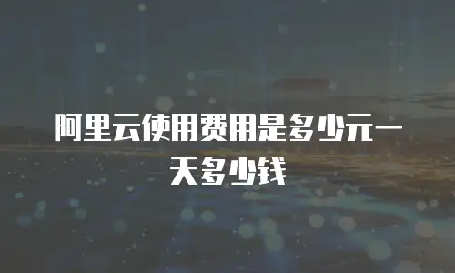阿里云使用费用是多少元一天多少钱