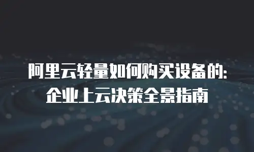 阿里云轻量如何购买设备的：企业上云决策全景指南