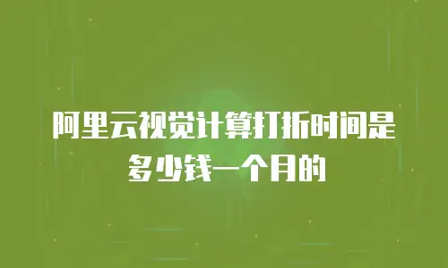 阿里云视觉计算打折时间是多少钱一个月的