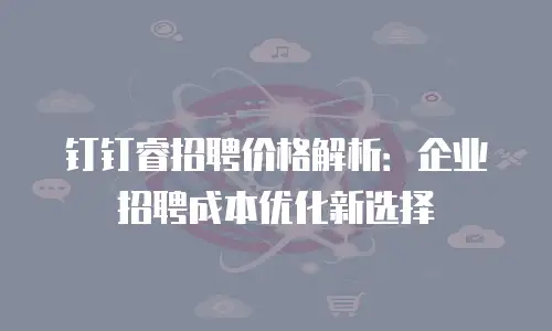 钉钉睿招聘价格解析：企业招聘成本优化新选择