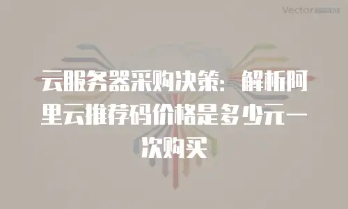 云服务器采购决策：解析阿里云推荐码价格是多少元一次购买