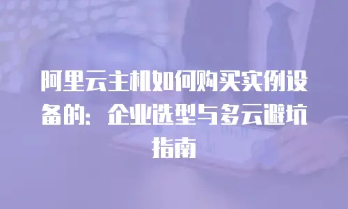阿里云主机如何购买实例设备的：企业选型与多云避坑指南