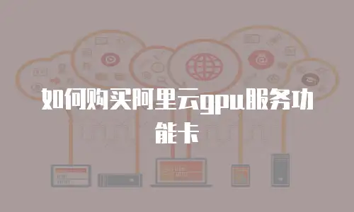 如何购买阿里云gpu服务功能卡