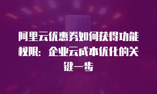 阿里云优惠券如何获得功能权限：企业云成本优化的关键一步