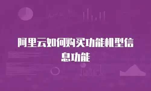 阿里云如何购买功能机型信息功能
