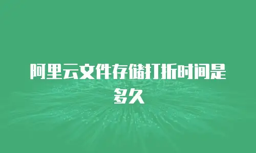阿里云文件存储打折时间是多久