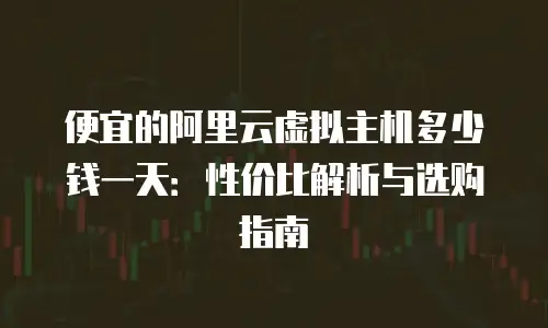 便宜的阿里云虚拟主机多少钱一天：性价比解析与选购指南