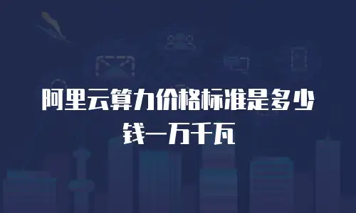 阿里云算力价格标准是多少钱一万千瓦