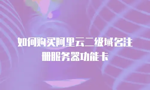 如何购买阿里云二级域名注册服务器功能卡