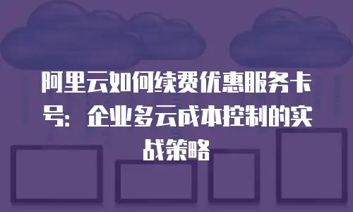 阿里云如何续费优惠服务卡号：企业多云成本控制的实战策略