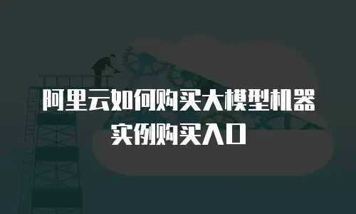 阿里云如何购买大模型机器实例购买入口