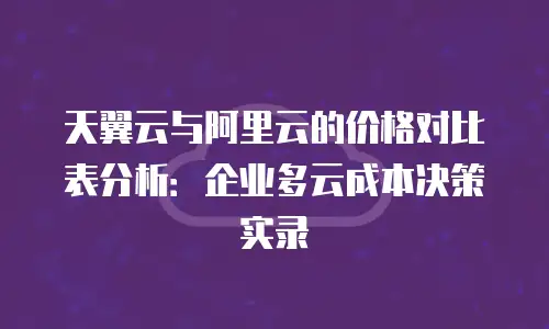 天翼云与阿里云的价格对比表分析：企业多云成本决策实录