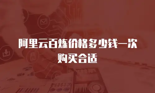 阿里云百炼价格多少钱一次购买合适