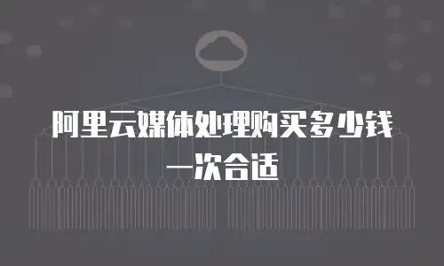 阿里云媒体处理购买多少钱一次合适
