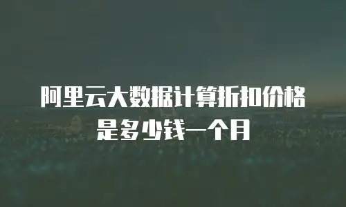 阿里云大数据计算折扣价格是多少钱一个月