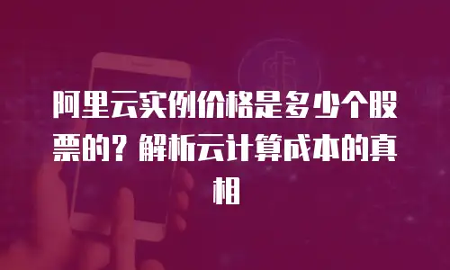 阿里云实例价格是多少个股票的？解析云计算成本的真相