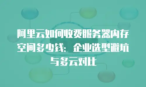 阿里云如何收费服务器内存空间多少钱：企业选型避坑与多云对比