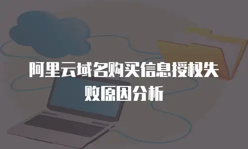 阿里云域名购买信息授权失败原因分析