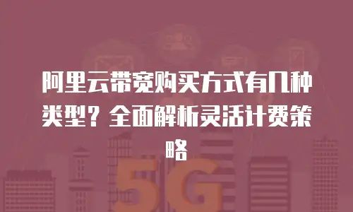 阿里云带宽购买方式有几种类型？全面解析灵活计费策略