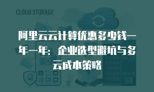 阿里云云计算优惠多少钱一年一年：企业选型避坑与多云成本策略