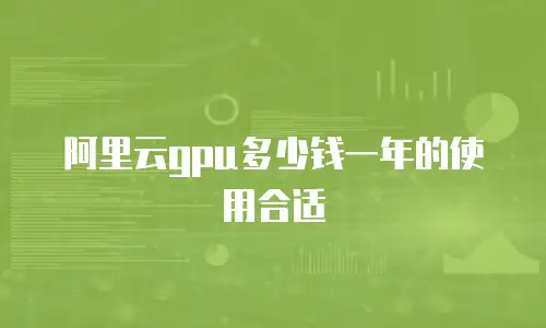 阿里云gpu多少钱一年的使用合适