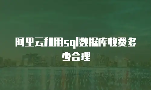 阿里云租用sql数据库收费多少合理