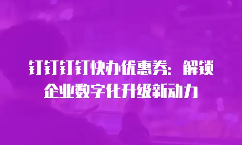 钉钉钉钉快办优惠券：解锁企业数字化升级新动力