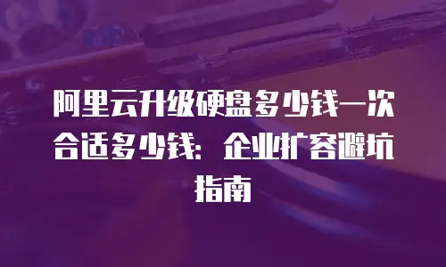 阿里云升级硬盘多少钱一次合适多少钱：企业扩容避坑指南
