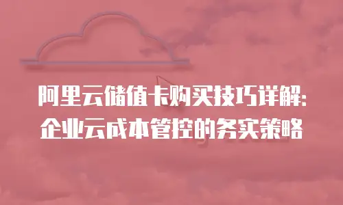 阿里云储值卡购买技巧详解：企业云成本管控的务实策略