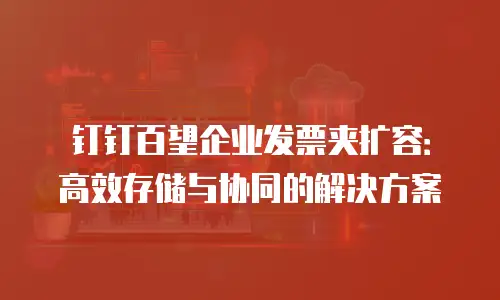 钉钉百望企业发票夹扩容：高效存储与协同的解决方案