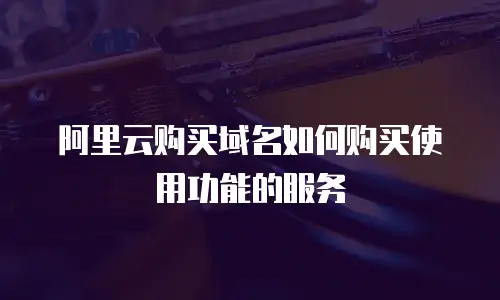 阿里云购买域名如何购买使用功能的服务