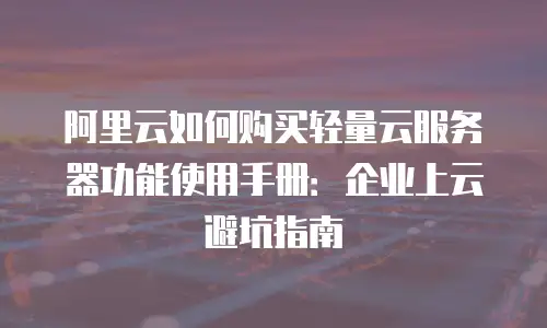 阿里云如何购买轻量云服务器功能使用手册：企业上云避坑指南