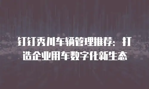钉钉秀川车辆管理推荐：打造企业用车数字化新生态