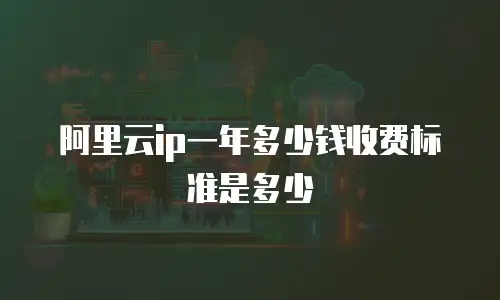 阿里云ip一年多少钱收费标准是多少
